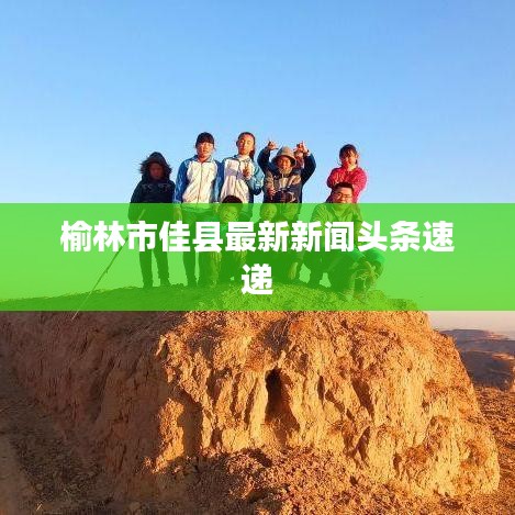 榆林市佳县最新新闻头条速递