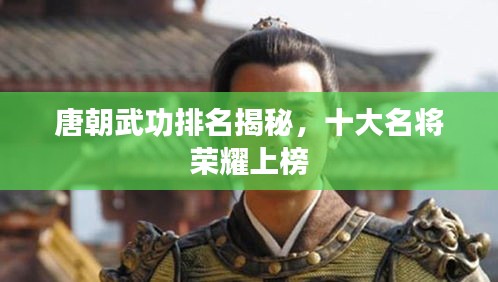 唐朝武功排名揭秘，十大名将荣耀上榜