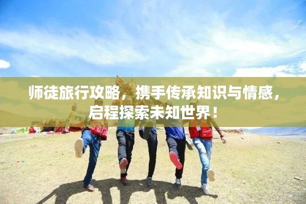 师徒旅行攻略，携手传承知识与情感，启程探索未知世界！