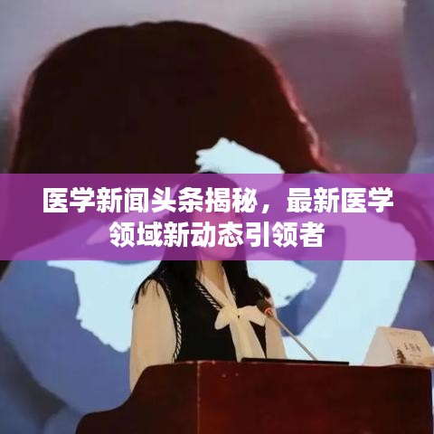 医学新闻头条揭秘，最新医学领域新动态引领者