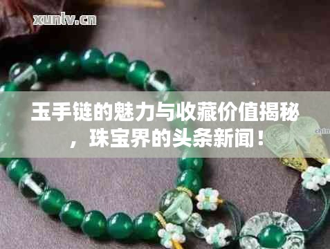 玉手链的魅力与收藏价值揭秘，珠宝界的头条新闻！