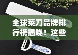 全球菜刀品牌排行榜揭晓！这些品牌成为行业翘楚