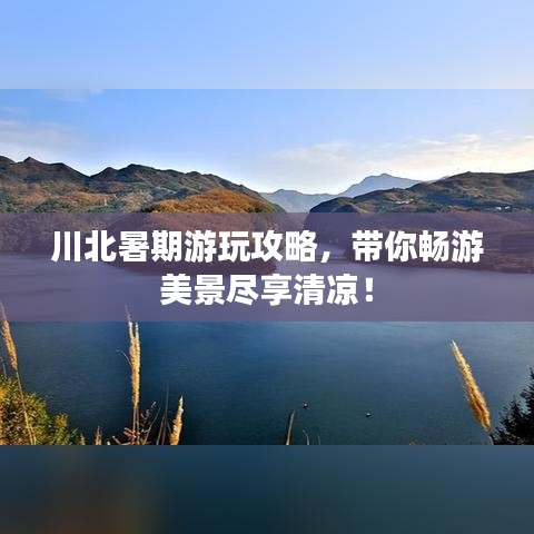 川北暑期游玩攻略，带你畅游美景尽享清凉！
