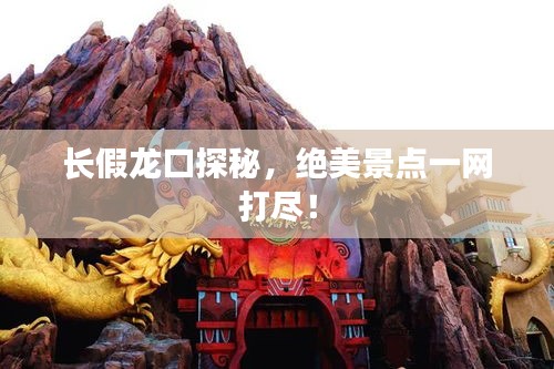 长假龙口探秘，绝美景点一网打尽！