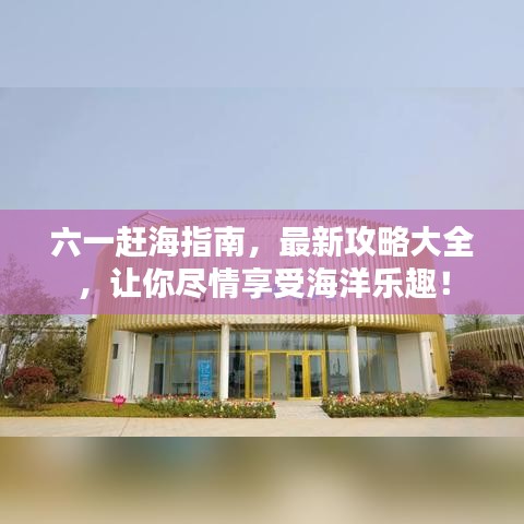 六一赶海指南，最新攻略大全，让你尽情享受海洋乐趣！