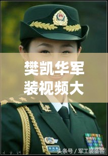 樊凯华军装视频大全集，荣耀军旅的英勇瞬间（最新）