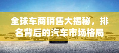 全球车商销售大揭秘，排名背后的汽车市场格局