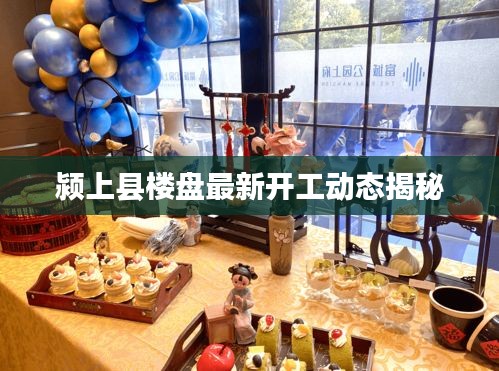 颍上县楼盘最新开工动态揭秘