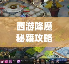 西游降魔秘籍攻略大全，最新游戏指南领略奇幻世界魅力