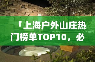 「上海户外山庄热门榜单TOP10，必去体验的自然风光胜地」
