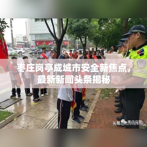 枣庄岗亭成城市安全新焦点，最新新闻头条揭秘