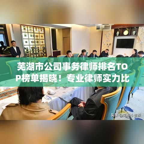 芜湖市公司事务律师排名TOP榜单揭晓！专业律师实力比拼，法律服务品质保障