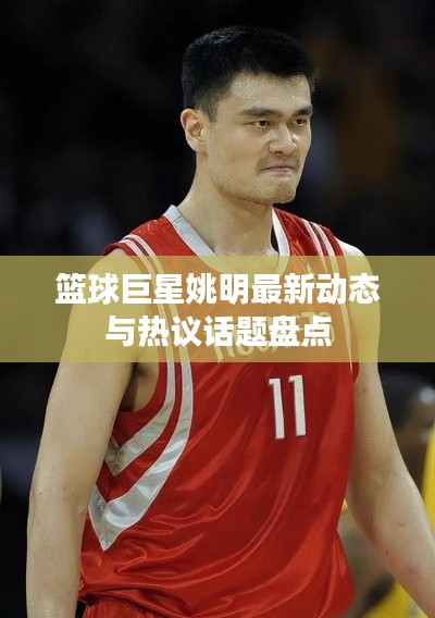 篮球巨星姚明最新动态与热议话题盘点