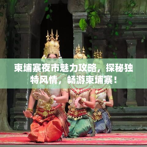 柬埔寨夜市魅力攻略，探秘独特风情，畅游柬埔寨！