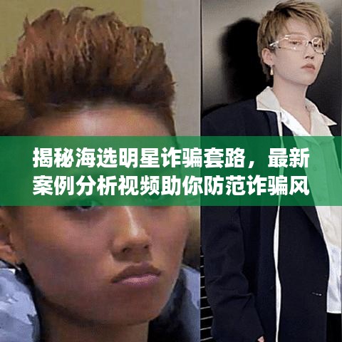 揭秘海选明星诈骗套路，最新案例分析视频助你防范诈骗风险
