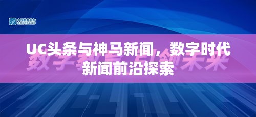 UC头条与神马新闻，数字时代新闻前沿探索