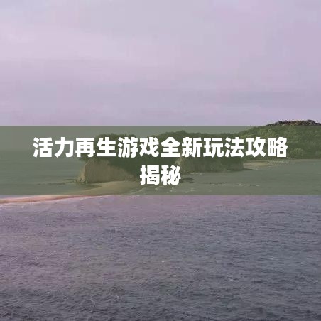 活力再生游戏全新玩法攻略揭秘