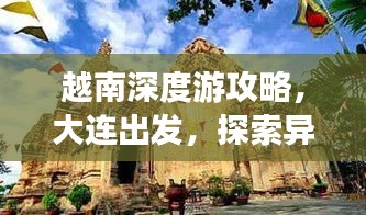 越南深度游攻略，大连出发，探索异域风情之旅