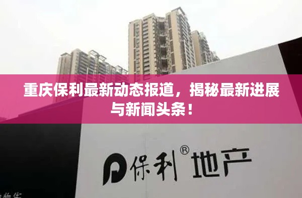 重庆保利最新动态报道，揭秘最新进展与新闻头条！