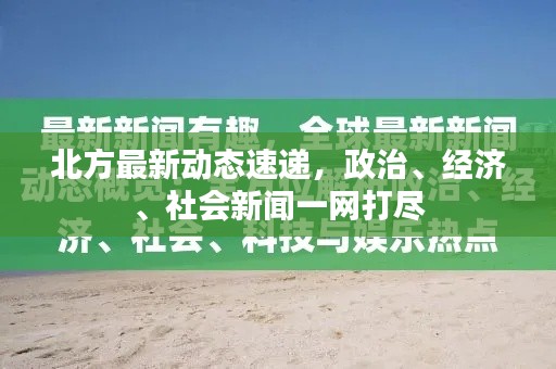 北方最新动态速递，政治、经济、社会新闻一网打尽
