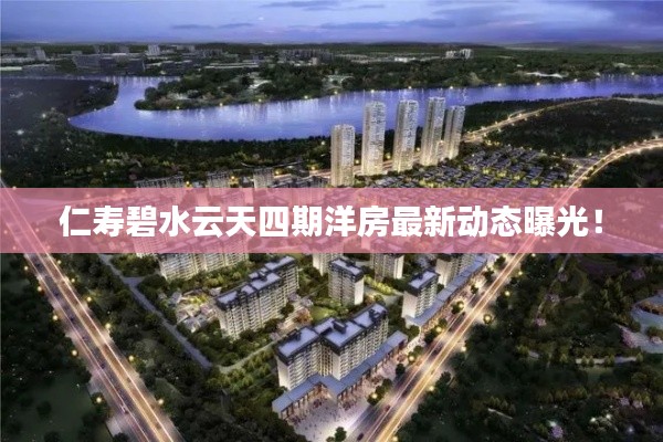 仁寿碧水云天四期洋房最新动态曝光！