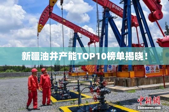 新疆油井产能TOP10榜单揭晓！