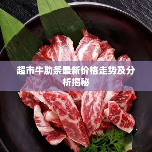 超市牛肋条最新价格走势及分析揭秘