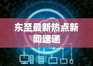 东至最新热点新闻速递