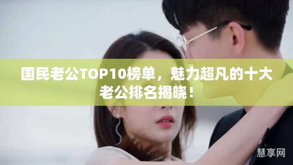 国民老公TOP10榜单，魅力超凡的十大老公排名揭晓！