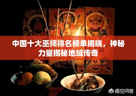 中国十大巫师排名榜单揭晓，神秘力量揭秘地域传奇