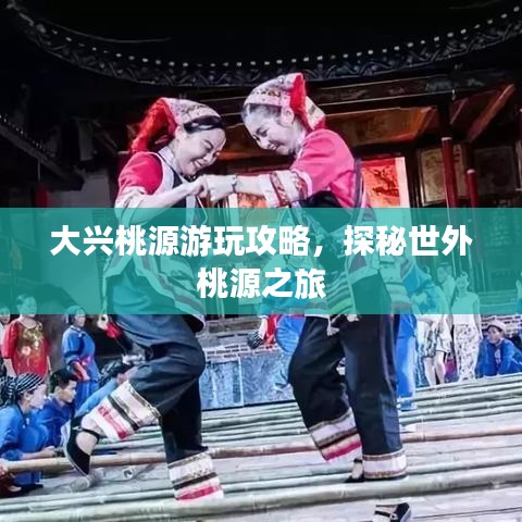大兴桃源游玩攻略，探秘世外桃源之旅