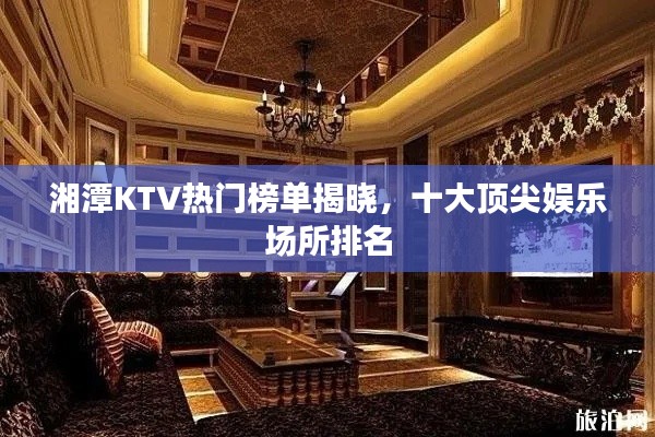 湘潭KTV热门榜单揭晓，十大顶尖娱乐场所排名