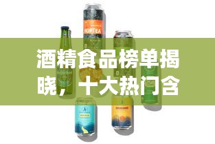 酒精食品榜单揭晓，十大热门含酒精食品推荐