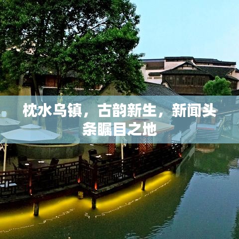 枕水乌镇，古韵新生，新闻头条瞩目之地