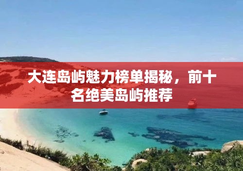 大连岛屿魅力榜单揭秘，前十名绝美岛屿推荐