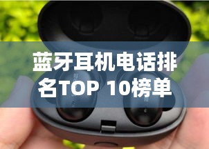 蓝牙耳机电话排名TOP 10榜单揭晓！