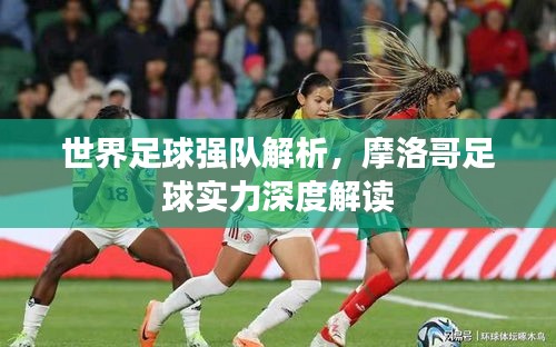 世界足球强队解析，摩洛哥足球实力深度解读