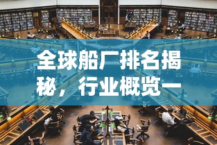 全球船厂排名揭秘，行业概览一网打尽