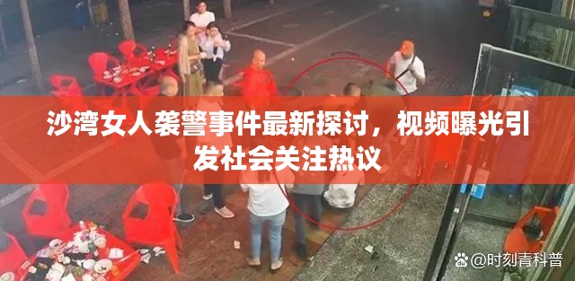 沙湾女人袭警事件最新探讨，视频曝光引发社会关注热议