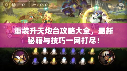 重装升天炮台攻略大全，最新秘籍与技巧一网打尽！