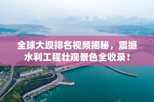 全球大坝排名视频揭秘，震撼水利工程壮观景色全收录！