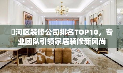 浉河区装修公司排名TOP10，专业团队引领家居装修新风尚