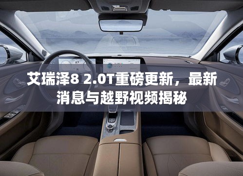 艾瑞泽8 2.0T重磅更新，最新消息与越野视频揭秘