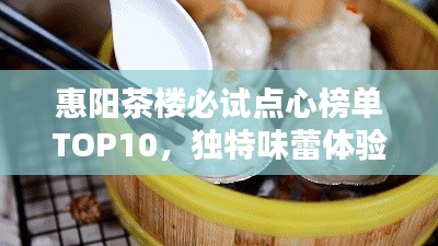 惠阳茶楼必试点心榜单TOP10，独特味蕾体验，不容错过！
