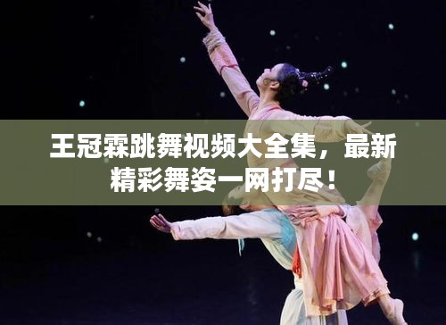 王冠霖跳舞视频大全集，最新精彩舞姿一网打尽！
