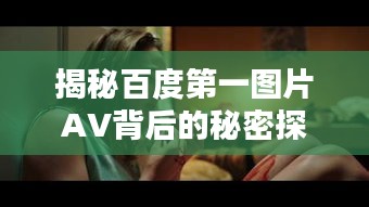 揭秘百度第一图片AV背后的秘密探讨