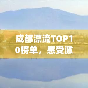 成都漂流TOP10榜单，感受激流勇进的极致魅力