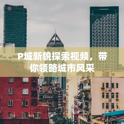 P城新貌探索视频，带你领略城市风采