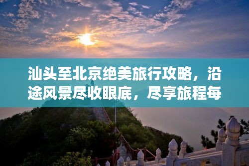 汕头至北京绝美旅行攻略，沿途风景尽收眼底，尽享旅程每一刻