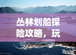 丛林划船探险攻略，玩转热带雨林！